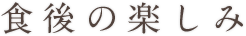 食後の楽しみ